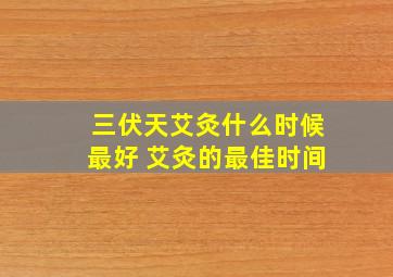 三伏天艾灸什么时候最好 艾灸的最佳时间